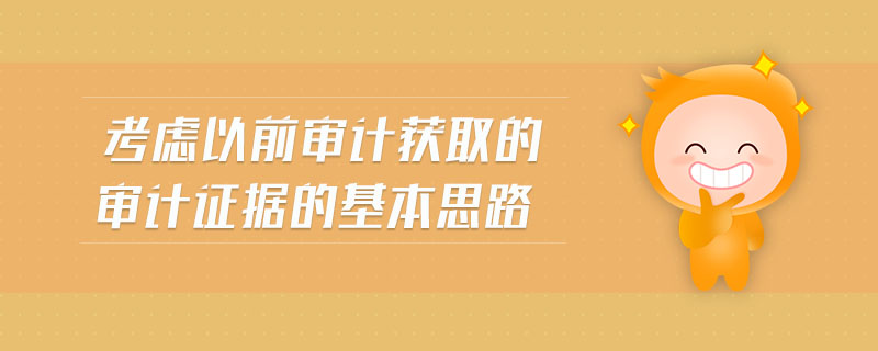 考慮以前審計(jì)獲取的審計(jì)證據(jù)的基本思路 考慮以前審計(jì)獲取的審計(jì)證據(jù)的基本思路