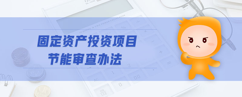 固定資產(chǎn)投資項(xiàng)目節(jié)能審查辦法 固定資產(chǎn)投資項(xiàng)目節(jié)能審查辦法