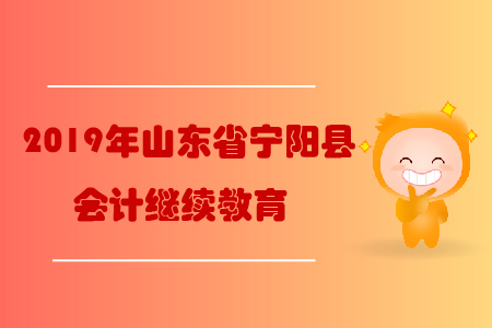 2019年山東省泰安市寧陽縣會計繼續(xù)教育規(guī)則概述 2019年山東省泰安市寧陽縣會計繼續(xù)教育規(guī)則概述