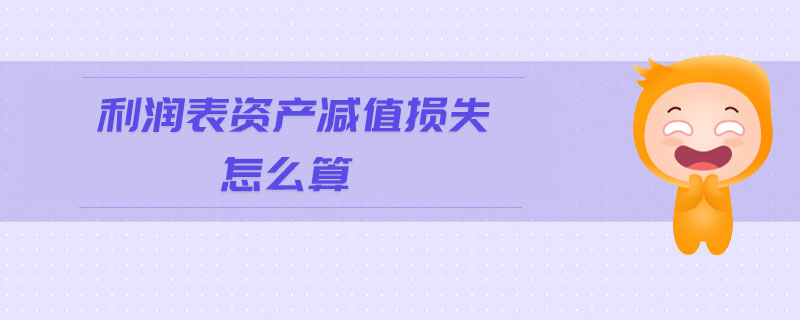 利潤(rùn)表資產(chǎn)減值損失怎么算