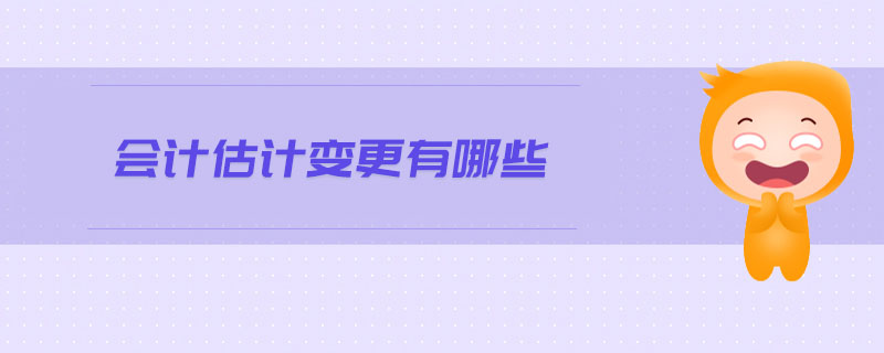 會(huì)計(jì)估計(jì)變更有哪些 會(huì)計(jì)估計(jì)變更有哪些