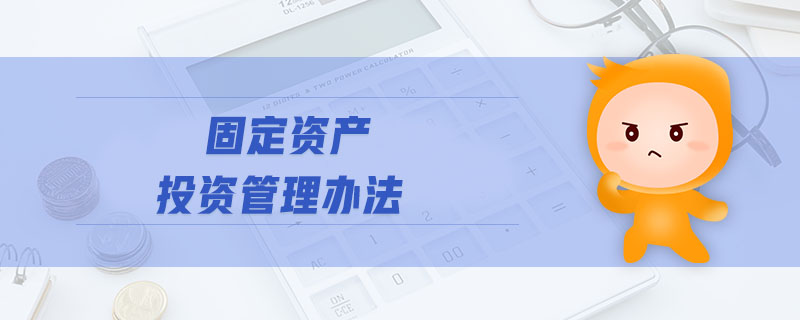 固定資產(chǎn)投資管理辦法 固定資產(chǎn)投資管理辦法