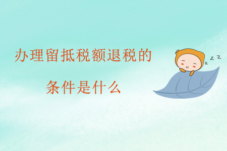 辦理留抵稅額退稅的條件是什么？