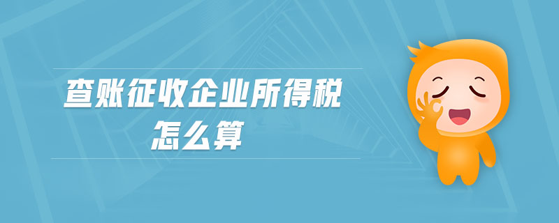 查賬征收企業(yè)所得稅怎么算 查賬征收企業(yè)所得稅怎么算