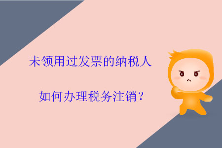 未領(lǐng)用過發(fā)票的納稅人如何辦理稅務(wù)注銷？