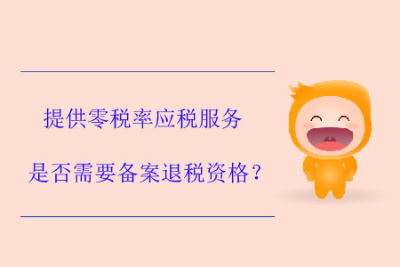 提供零稅率應(yīng)稅服務(wù)是否需要備案退稅資格？