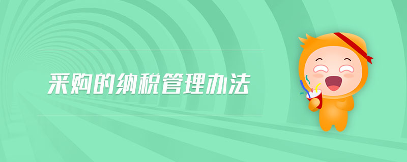 采購的納稅管理辦法 采購的納稅管理辦法