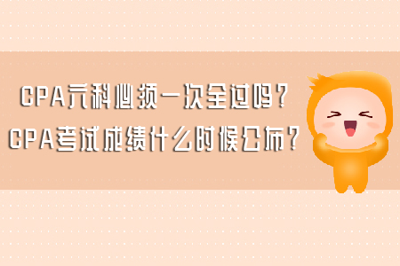 CPA六科必須一次全過嗎？CPA考試成績什么時候公布？
