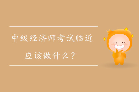 中級經(jīng)濟師考試臨近，應該做什么？