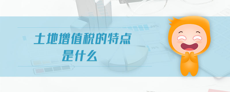 土地增值稅的特點是什么 土地增值稅的特點是什么