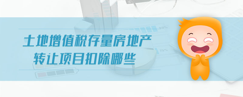 土地增值稅存量房地產轉讓項目扣除哪些 土地增值稅存量房地產轉讓項目扣除哪些