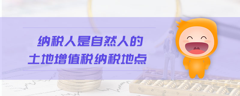 納稅人是自然人的土地增值稅納稅地點(diǎn) 納稅人是自然人的土地增值稅納稅地點(diǎn)