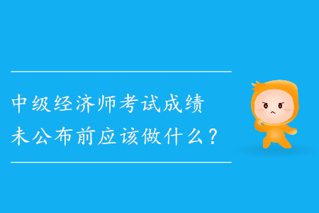 中級經(jīng)濟師成績未公布前應(yīng)該做什么？
