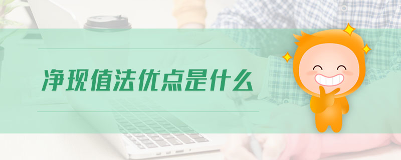 凈現(xiàn)值法優(yōu)點(diǎn)是什么 凈現(xiàn)值法優(yōu)點(diǎn)是什么