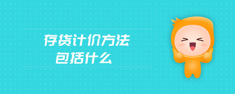 存貨計(jì)價(jià)方法包括什么 存貨計(jì)價(jià)方法包括什么