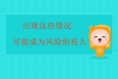 出現(xiàn)這些情況，企業(yè)很可能成為風(fēng)險(xiǎn)納稅人