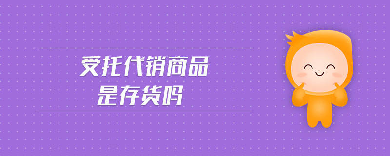 受托代銷商品是存貨嗎
