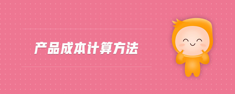 產(chǎn)品成本計算方法 產(chǎn)品成本計算方法