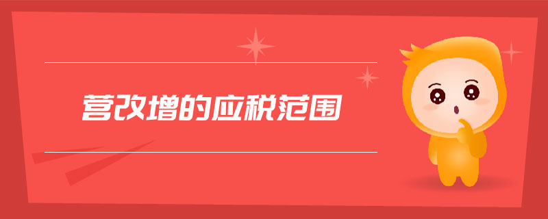 營(yíng)改增的應(yīng)稅范圍 營(yíng)改增的應(yīng)稅范圍