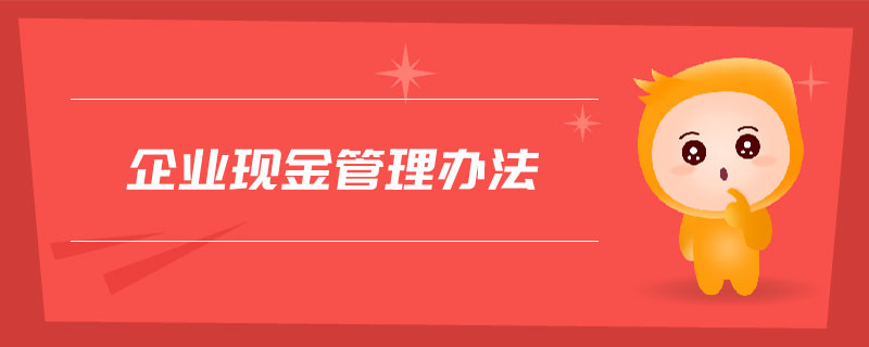企業(yè)現(xiàn)金管理辦法 企業(yè)現(xiàn)金管理辦法