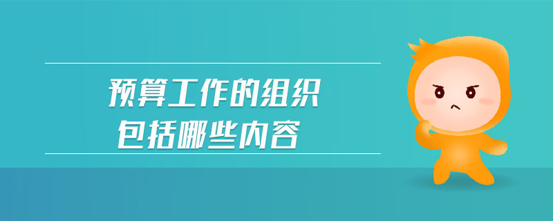 預算工作的組織包括哪些內(nèi)容 預算工作的組織包括哪些內(nèi)容