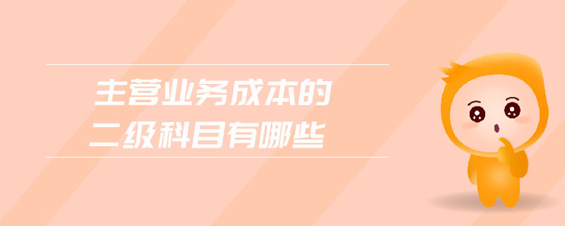主營業(yè)務(wù)成本的二級科目有哪些 主營業(yè)務(wù)成本的二級科目有哪些