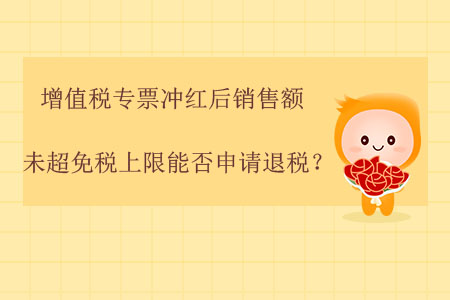 增值稅專票沖紅后，銷售額未超免稅上限能否申請退稅？