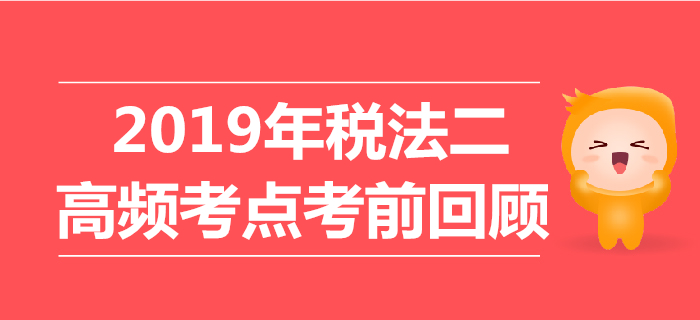 2019年稅務(wù)師《稅法二》高頻考點(diǎn)考前回顧 2019年稅務(wù)師《稅法二》高頻考點(diǎn)考前回顧