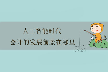人工智能時代，會計的發(fā)展前景在哪里？