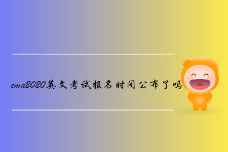cma2020英文考試報(bào)名時(shí)間公布了嗎 cma2020英文考試報(bào)名時(shí)間公布了嗎