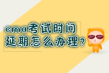 cma考試時間延期怎么辦理？