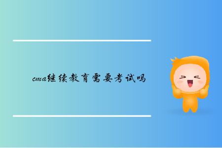 cma繼續(xù)教育需要考試嗎