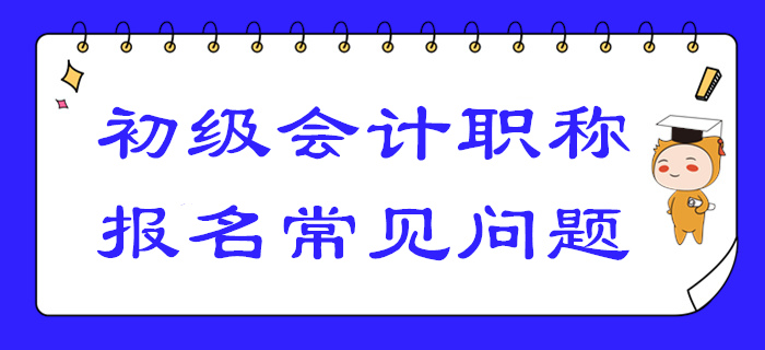 2020年初級(jí)會(huì)計(jì)報(bào)名答疑！你關(guān)注的高頻問題答案都在這！