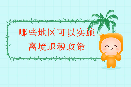 哪些地區(qū)可以實(shí)施離境退稅政策？