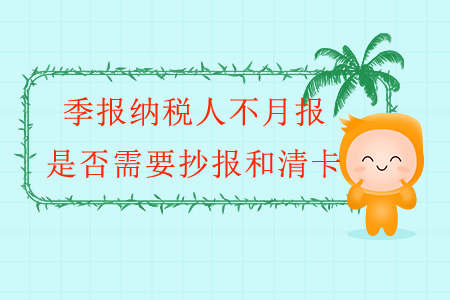 季報(bào)納稅人不月報(bào)，是否需要抄報(bào)和清卡？