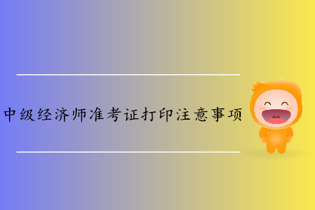 中級(jí)經(jīng)濟(jì)師準(zhǔn)考證打印都有哪些注意事項(xiàng)？