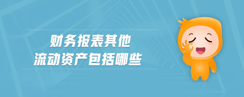 財(cái)務(wù)報(bào)表其他流動資產(chǎn)包括哪些 財(cái)務(wù)報(bào)表其他流動資產(chǎn)包括哪些