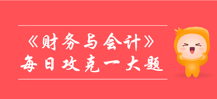 2019年稅務(wù)師《財(cái)務(wù)與會(huì)計(jì)》每日攻克一大題：10月27日