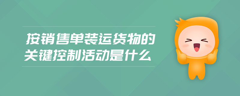 按銷售單裝運貨物的關(guān)鍵控制活動是什么
