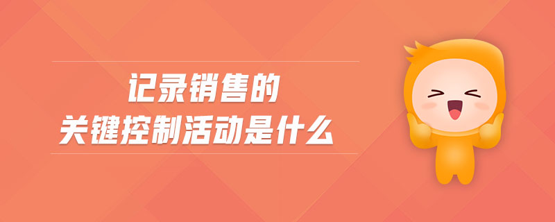 記錄銷售的關(guān)鍵控制活動是什么