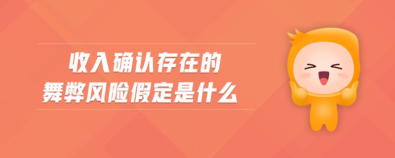 收入確認(rèn)存在的舞弊風(fēng)險(xiǎn)假定是什么 收入確認(rèn)存在的舞弊風(fēng)險(xiǎn)假定是什么