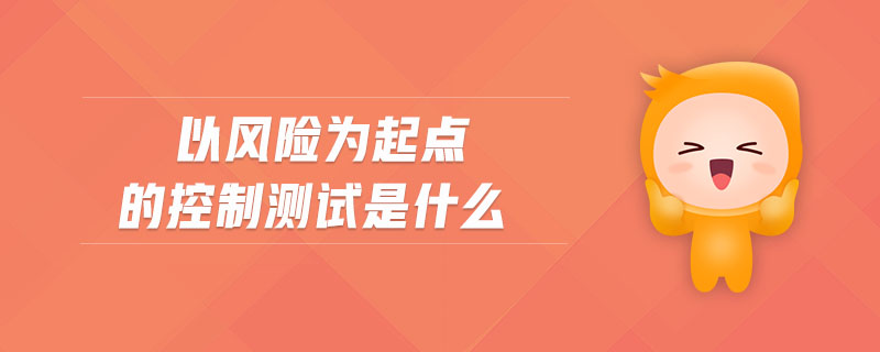 以風(fēng)險為起點的控制測試是什么