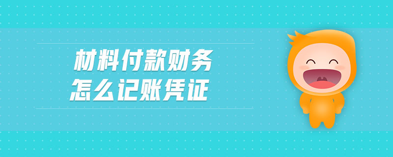 材料付款財務(wù)怎么記賬憑證 材料付款財務(wù)怎么記賬憑證