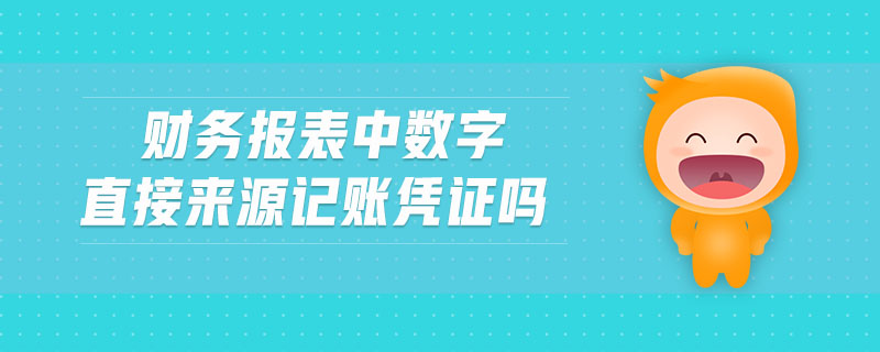 財(cái)務(wù)報(bào)表中數(shù)字直接來(lái)源記賬憑證嗎 財(cái)務(wù)報(bào)表中數(shù)字直接來(lái)源記賬憑證嗎