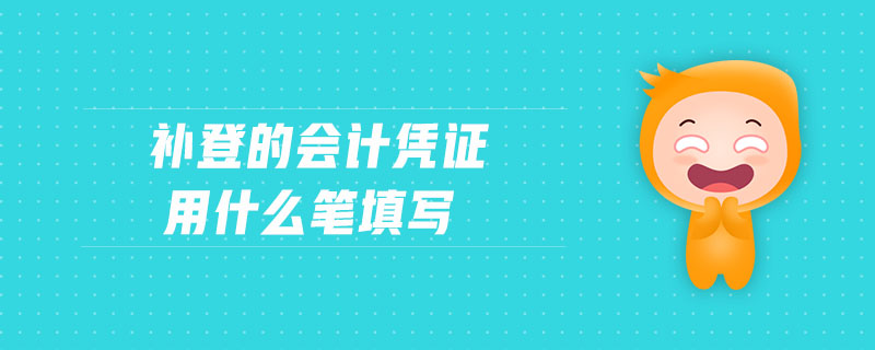 補(bǔ)登的會計(jì)憑證用什么筆填寫 補(bǔ)登的會計(jì)憑證用什么筆填寫