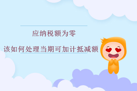 應(yīng)納稅額為零，該如何處理當(dāng)期可加計(jì)抵減額？