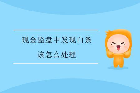 現(xiàn)金監(jiān)盤中發(fā)現(xiàn)白條該怎么處理？