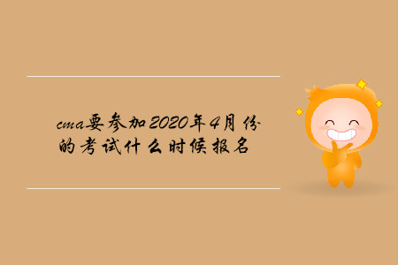 cma要參加2020年4月份的考試什么時(shí)候報(bào)名 cma要參加2020年4月份的考試什么時(shí)候報(bào)名