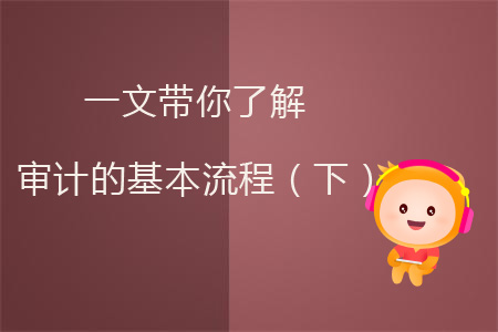 一文帶你了解審計(jì)的基本流程(下) 一文帶你了解審計(jì)的基本流程(下)