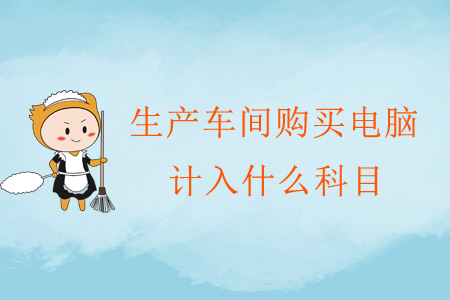生產(chǎn)車間購買電腦計(jì)入什么科目？
